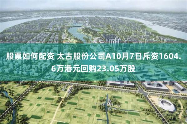 股票如何配资 太古股份公司A10月7日斥资1604.6万港元回购23.05万股