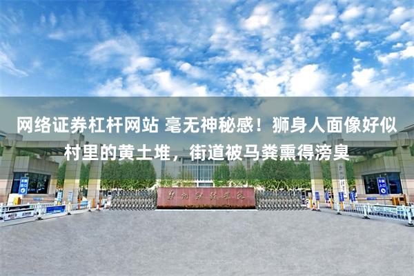 网络证券杠杆网站 毫无神秘感！狮身人面像好似村里的黄土堆，街道被马粪熏得滂臭