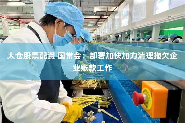 太仓股票配资 国常会：部署加快加力清理拖欠企业账款工作