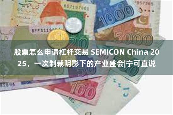 股票怎么申请杠杆交易 SEMICON China 2025，一次制裁阴影下的产业盛会|宁可直说