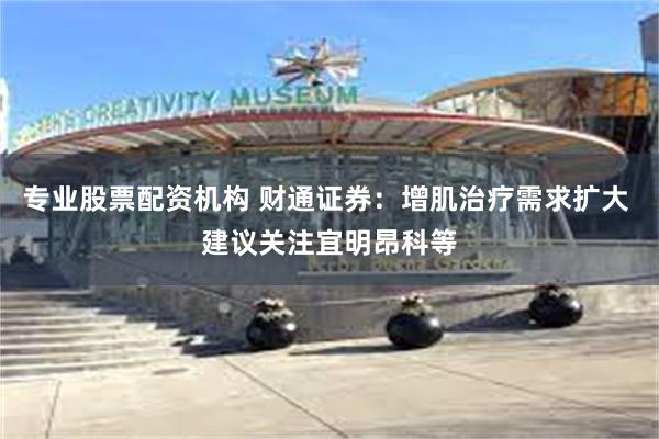 专业股票配资机构 财通证券：增肌治疗需求扩大 建议关注宜明昂科等