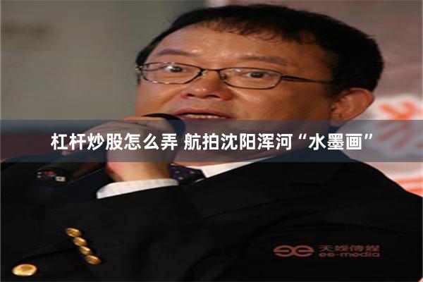 杠杆炒股怎么弄 航拍沈阳浑河“水墨画”