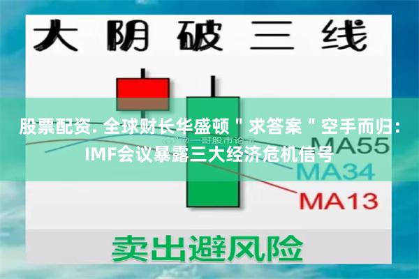 股票配资. 全球财长华盛顿＂求答案＂空手而归：IMF会议暴露三大经济危机信号