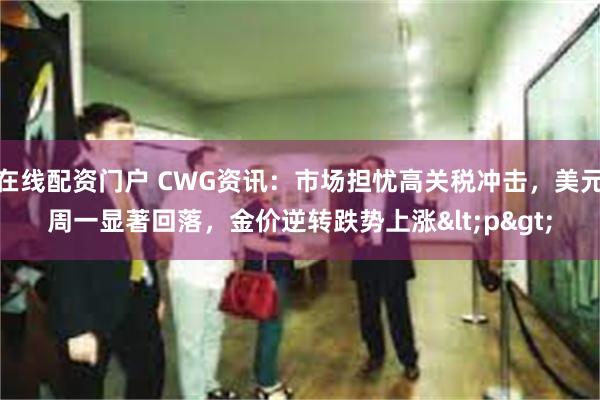 在线配资门户 CWG资讯：市场担忧高关税冲击，美元周一显著回落，金价逆转跌势上涨<p>