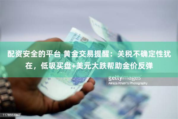 配资安全的平台 黄金交易提醒：关税不确定性犹在，低吸买盘+美元大跌帮助金价反弹