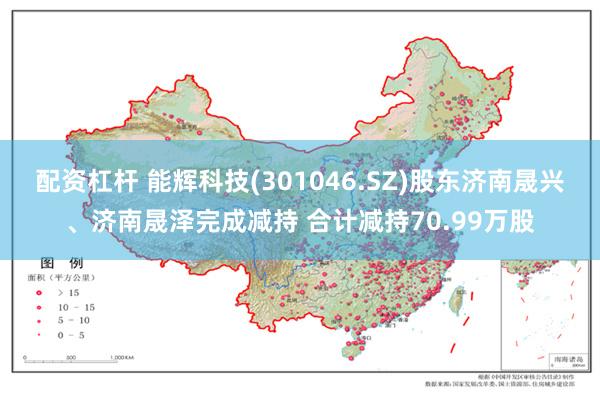 配资杠杆 能辉科技(301046.SZ)股东济南晟兴、济南晟泽完成减持 合计减持70.99万股