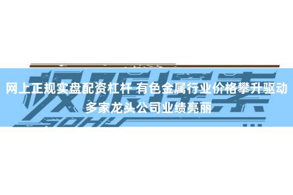 网上正规实盘配资杠杆 有色金属行业价格攀升驱动 多家龙头公司业绩亮丽