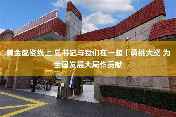 黄金配资线上 总书记与我们在一起丨勇挑大梁 为全国发展大局作贡献