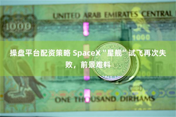 操盘平台配资策略 SpaceX“星舰”试飞再次失败，前景难料