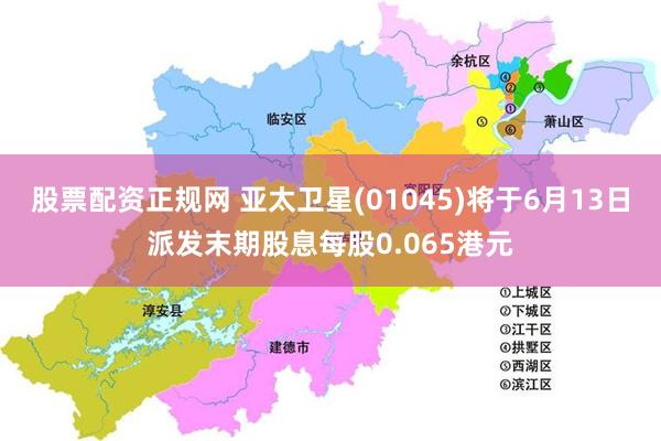 股票配资正规网 亚太卫星(01045)将于6月13日派发末期股息每股0.065港元