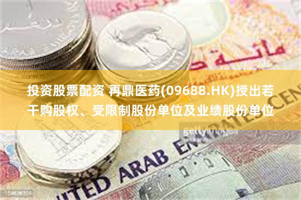 投资股票配资 再鼎医药(09688.HK)授出若干购股权、受限制股份单位及业绩股份单位