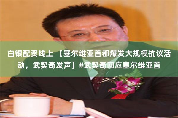 白银配资线上 【塞尔维亚首都爆发大规模抗议活动，武契奇发声】#武契奇回应塞尔维亚首