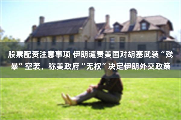 股票配资注意事项 伊朗谴责美国对胡塞武装“残暴”空袭，称美政府“无权”决定伊朗外交政策