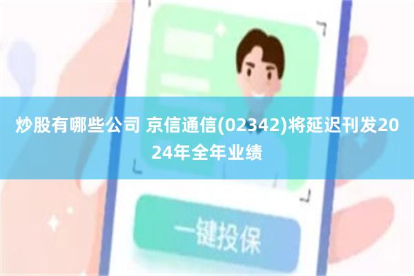 炒股有哪些公司 京信通信(02342)将延迟刊发2024年全年业绩