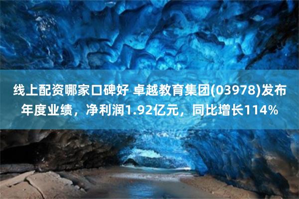线上配资哪家口碑好 卓越教育集团(03978)发布年度业绩，净利润1.92亿元，同比增长114%