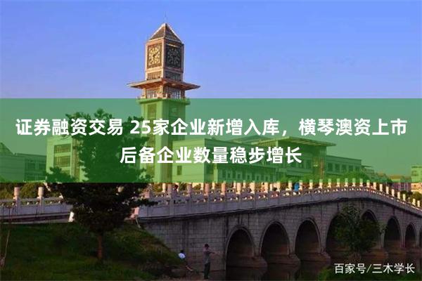 证券融资交易 25家企业新增入库，横琴澳资上市后备企业数量稳步增长
