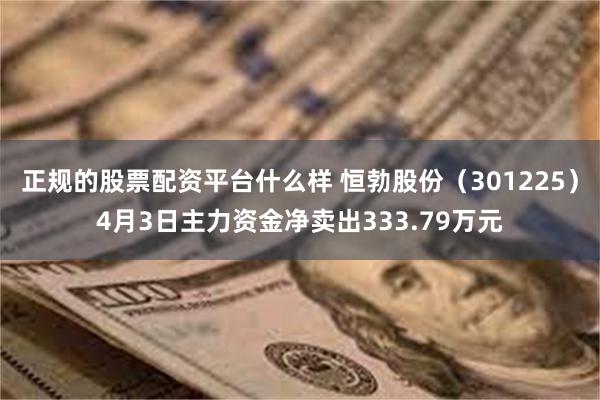 正规的股票配资平台什么样 恒勃股份（301225）4月3日主力资金净卖出333.79万元