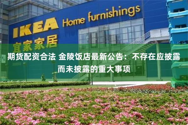 期货配资合法 金陵饭店最新公告：不存在应披露而未披露的重大事项