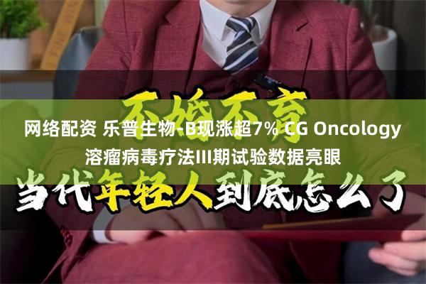 网络配资 乐普生物-B现涨超7% CG Oncology溶瘤病毒疗法III期试验数据亮眼