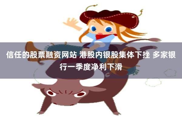 信任的股票融资网站 港股内银股集体下挫 多家银行一季度净利下滑