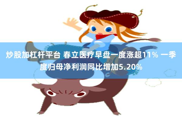 炒股加杠杆平台 春立医疗早盘一度涨超11% 一季度归母净利润同比增加5.20%
