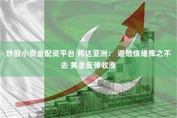 炒股小资金配资平台 邦达亚洲： 避险情绪挥之不去 黄金反弹收涨