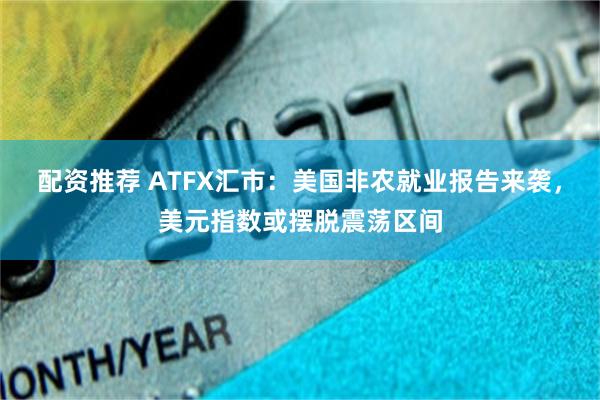 配资推荐 ATFX汇市：美国非农就业报告来袭，美元指数或摆脱震荡区间