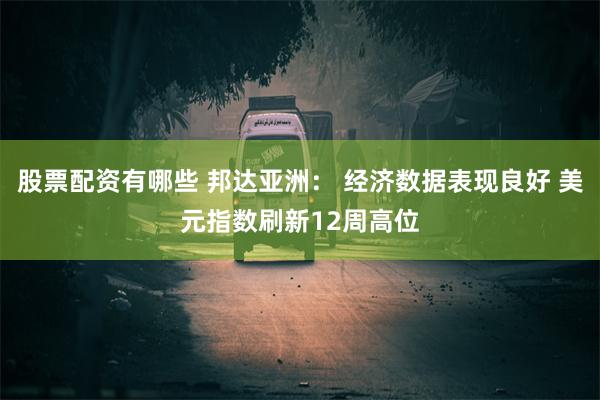 股票配资有哪些 邦达亚洲： 经济数据表现良好 美元指数刷新12周高位