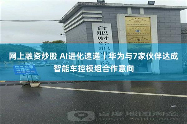 网上融资炒股 AI进化速递丨华为与7家伙伴达成智能车控模组合作意向