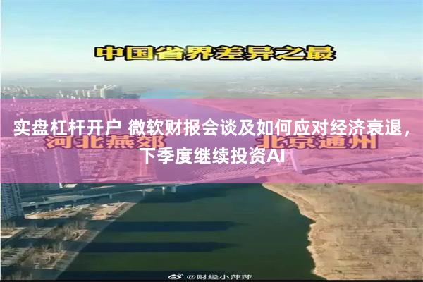 实盘杠杆开户 微软财报会谈及如何应对经济衰退，下季度继续投资AI