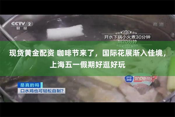 现货黄金配资 咖啡节来了，国际花展渐入佳境，上海五一假期好逛好玩