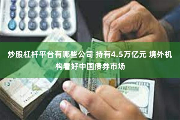 炒股杠杆平台有哪些公司 持有4.5万亿元 境外机构看好中国债券市场