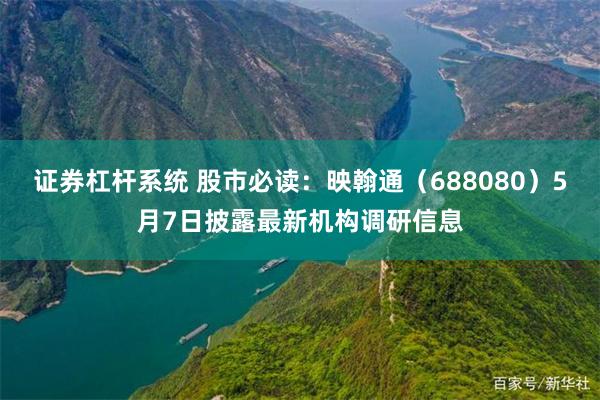 证券杠杆系统 股市必读：映翰通（688080）5月7日披露最新机构调研信息