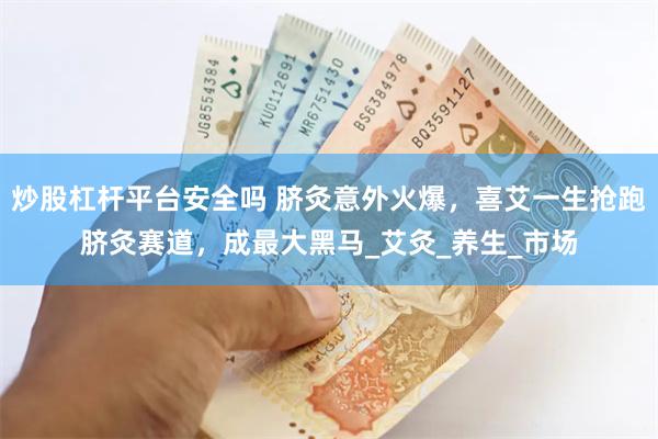 炒股杠杆平台安全吗 脐灸意外火爆，喜艾一生抢跑脐灸赛道，成最大黑马_艾灸_养生_市场