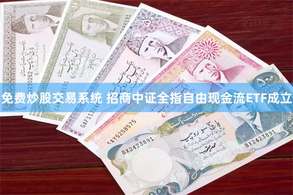 免费炒股交易系统 招商中证全指自由现金流ETF成立