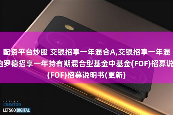 配资平台炒股 交银招享一年混合A,交银招享一年混合C: 交银施罗德招享一年持有期混合型基金中基金(FOF)招募说明书(更新)