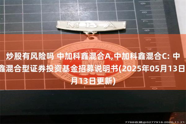 炒股有风险吗 中加科鑫混合A,中加科鑫混合C: 中加科鑫混合型证券投资基金招募说明书(2025年05月13日更新)