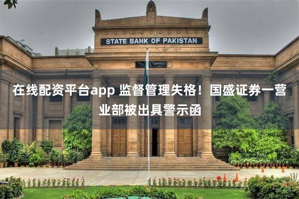 在线配资平台app 监督管理失格！国盛证券一营业部被出具警示函