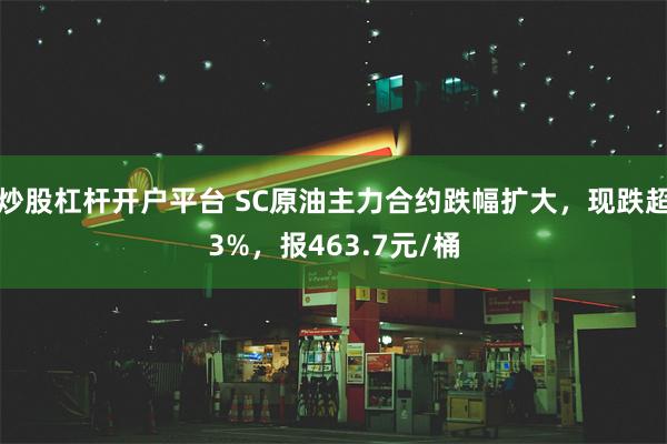炒股杠杆开户平台 SC原油主力合约跌幅扩大，现跌超3%，报463.7元/桶