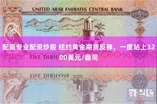 配资专业配资炒股 纽约黄金期货反弹，一度站上3200美元/盎司