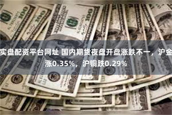 实盘配资平台网址 国内期货夜盘开盘涨跌不一，沪金涨0.35%，沪铜跌0.29%