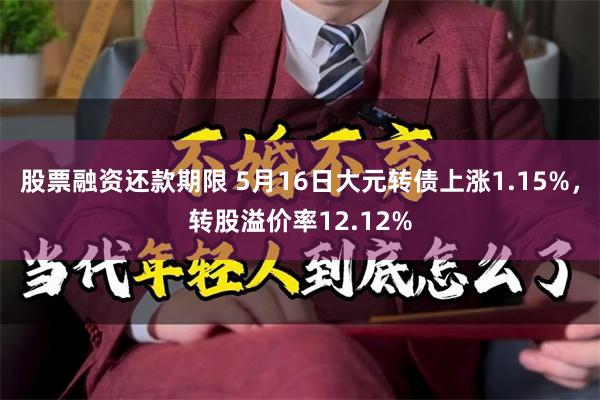 股票融资还款期限 5月16日大元转债上涨1.15%，转股溢价率12.12%