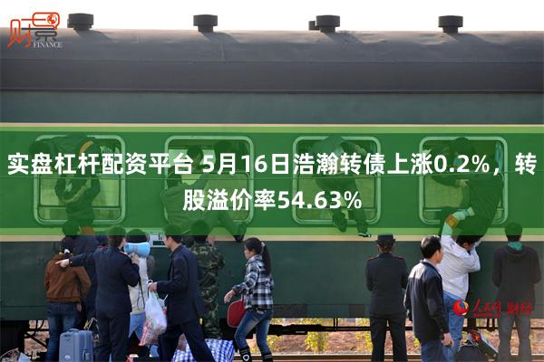 实盘杠杆配资平台 5月16日浩瀚转债上涨0.2%，转股溢价率54.63%