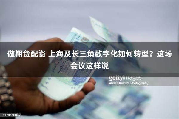 做期货配资 上海及长三角数字化如何转型？这场会议这样说