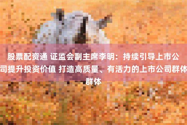 股票配资通 证监会副主席李明：持续引导上市公司提升投资价值 打造高质量、有活力的上市公司群体