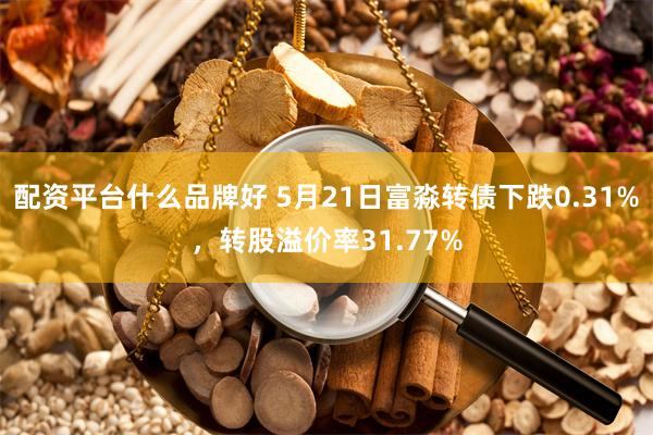 配资平台什么品牌好 5月21日富淼转债下跌0.31%，转股溢价率31.77%