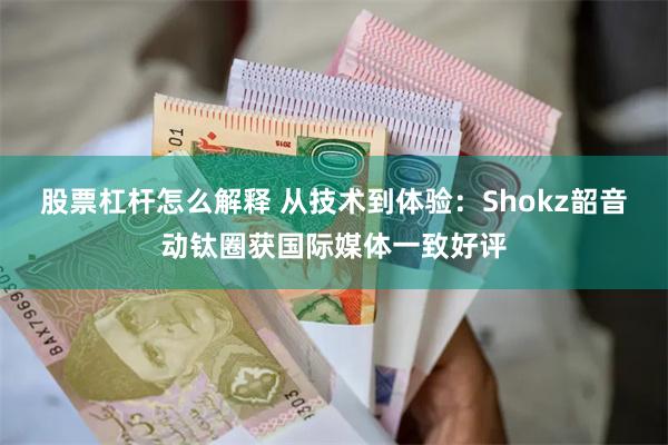 股票杠杆怎么解释 从技术到体验：Shokz韶音动钛圈获国际媒体一致好评