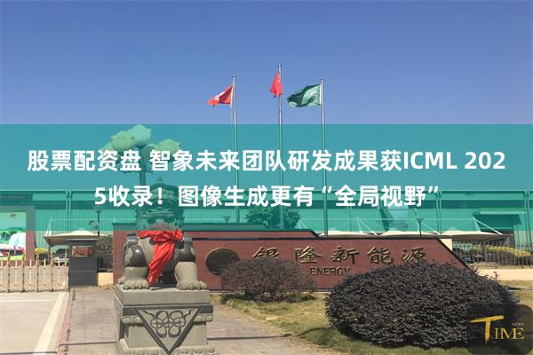 股票配资盘 智象未来团队研发成果获ICML 2025收录！图像生成更有“全局视野”