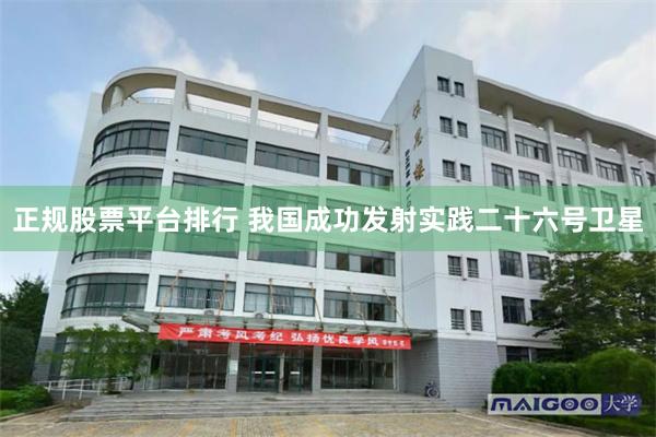正规股票平台排行 我国成功发射实践二十六号卫星