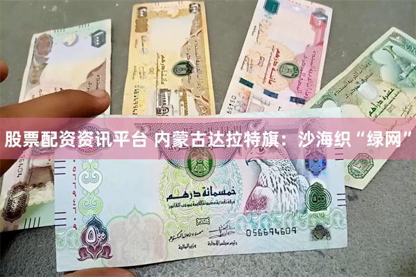 股票配资资讯平台 内蒙古达拉特旗：沙海织“绿网”